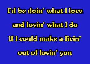 I'd be doin' what I love
and lovin' what I do
If I could make a livin'

out of lovin' you