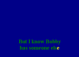 But I know Bobby
has someone else