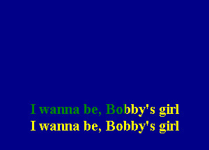 I wanna be, Bobby's girl
Iwanna be, Bobby's girl