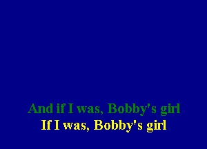 And if I was, Bobby's girl
If I was, Bobby's girl