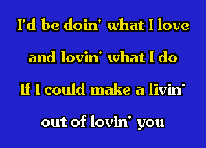 I'd be doin' what I love
and lovin' what I do
If I could make a livin'

out of lovin' you