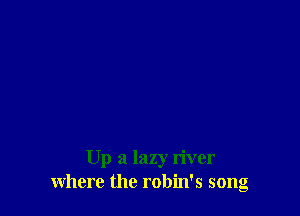 Up a lazy river
where the robin's song