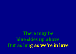 There may be
blue skies up above
But as long as we're in love