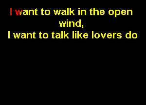 I want to walk in the open
wind,
I want to talk like lovers do