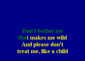 Don't bother me
that makes me wild
And please don't
treat me, like a child