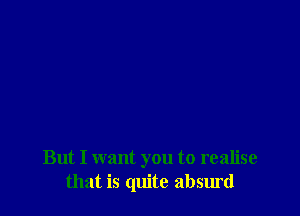 But I want you to realise
that is quite absurd