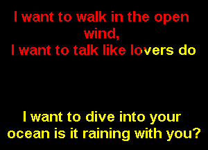 I want to walk in the open
wind,
I want to talk like lovers do

I want to dive into your
ocean is it raining with you?