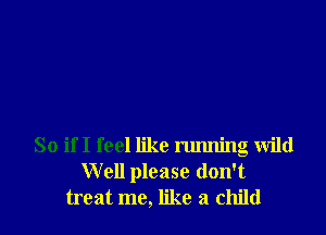 So ifI feel like running Wild
Well please don't
treat me, like a child