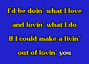 I'd be doin' what I love
and lovin' what I do
If I could make a livin'

out of lovin' you