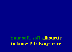 Your soft, soft silhouette
to know I'd always care