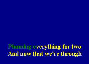 Planning everything for two
And nonr that we're through