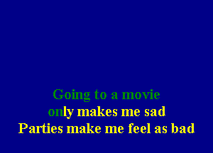 Going to a movie
only makes me sad
Parties make me feel as bad