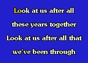 Look at us after all
these years together
Look at us after all that

we've been through