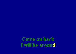 Come on back
I will be around