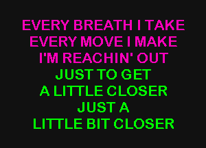 J UST TO G ET
A LITTLE CLOSER
JUST A
LITTLE BIT CLOSER