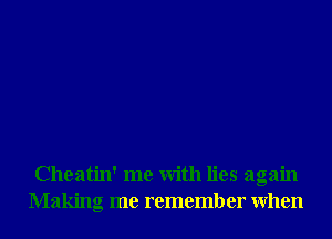 Cheatin' me With lies again
Making me remember When