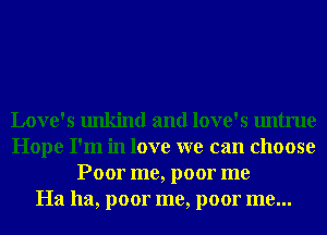 Love's unkind and love's untrue
Hope I'm in love we can choose
Poor me, poor me
Ha ha, poor me, poor me...