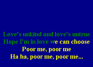 Love's unkind and love's untrue
Hope I'm in love we can choose
Poor me, poor me
Ha ha, poor me, poor me...