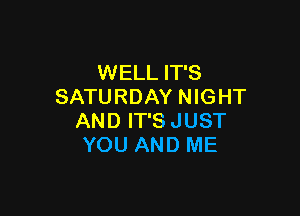 WELL IT'S
SATURDAY NIGHT

AND IT'SJUST
YOU AND ME