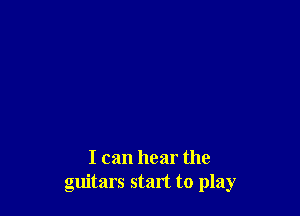 I can hear the
guitars start to play