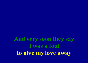 And very soon they say
Iwas a fool
to give my love away