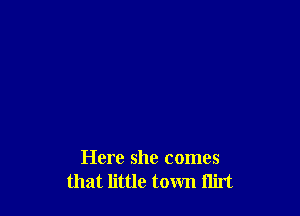 Here she comes
that little town flirt