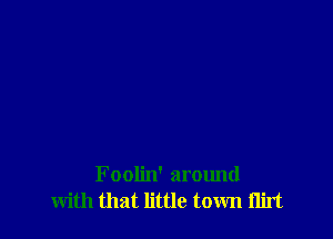 Foolin' around
with that little town ilirt