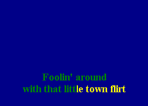 Foolin' around
with that little town ilirt