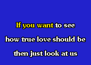 If you want to see

how true love should be

then just look at us