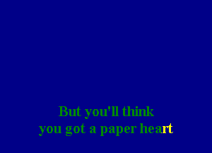 But you'll think
you got a paper heart