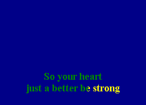 So your heart
just a better be strong
