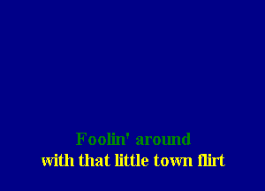 Foolin' around
with that little town ilirt