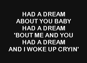 HAD A DREAM
ABOUT YOU BABY
HAD A DREAM
'BOUT ME AND YOU
HAD A DREAM

AND IWOKE UP CRYIN' l