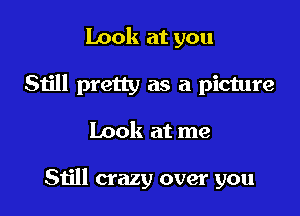 Look at you
Still pretty as a picture

Look at me

Still crazy over you