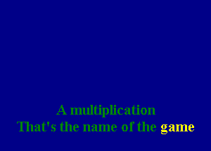 A multiplication
That's the name of the game