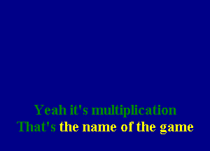 Yeah it's multiplication
That's the name of the game