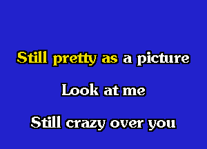 Still pretty as a picture

Look at me

Still crazy over you