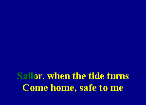 Sailor, when the tide turns
Come home, safe to me