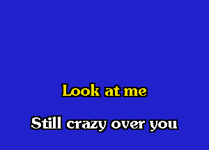 Look at me

Still crazy over you