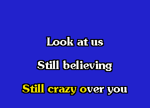 Look at us

Still believing

Still crazy over you