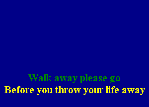 Walk away please go
Before you throw your life away