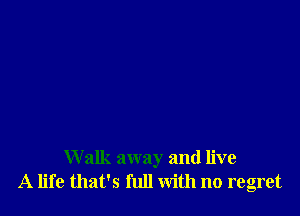 W alk away and live
A life that's full with no regret