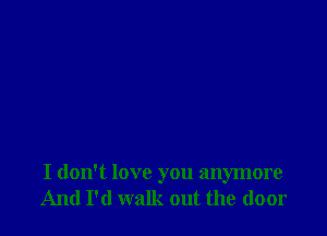 I don't love you anymore
And I'd walk out the door