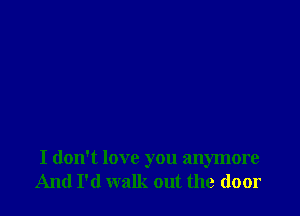 I don't love you anymore
And I'd walk out the door