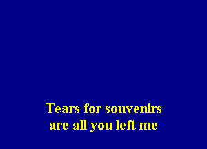 Tears for souvenirs
are all you left me