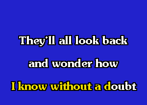 They'll all look back

and wonder how

I know without a doubt