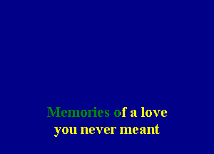 Memories of a love
you never meant