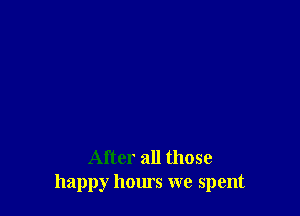 After all those
happy hours we spent