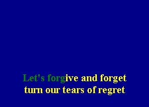 Let's forgive and forget
turn om tears of regret
