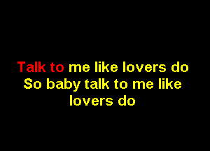 Talk to me like lovers do

So baby talk to me like
lovers do